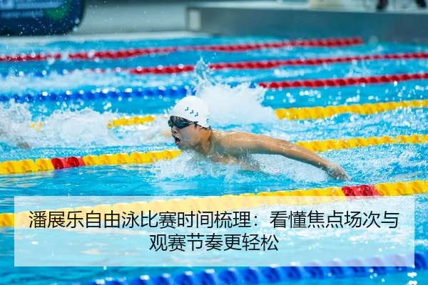 潘展乐自由泳比赛时间梳理：看懂焦点场次与观赛节奏更轻松